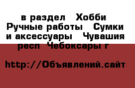  в раздел : Хобби. Ручные работы » Сумки и аксессуары . Чувашия респ.,Чебоксары г.